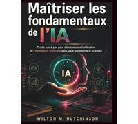 Maîtriser les fondamentaux de l'IA: Guide pas à pas pour débutants sur l'utilisation de l'intelligence artificielle dans la vie quotidienne et au travail