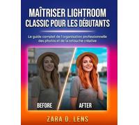 MAÎTRISER LIGHTROOM CLASSIC POUR LES DÉBUTANTS: Le guide complet de l'organisation professionnelle des photos et de la retouche créative (The ... to Visual Storytelling and Technical Mastery)