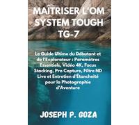 MAÎTRISER L'OM SYSTEM TOUGH TG-7: Le Guide Ultime du Débutant et de l'Explorateur : Paramètres Essentiels, Vidéo 4K, Focus Stacking, Pro Capture, ... d’Étancheité pour la Photographie d'Aventure