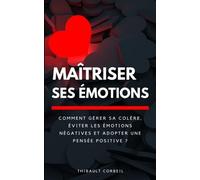 MAITRISER SES ÉMOTIONS: Comment gérer sa colère, éviter les émotions négatives et adopter une pensée positive ?