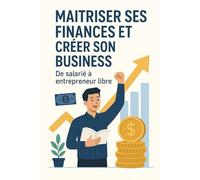 Maîtriser ses Finances et Créer son Business: De salarié à entrepreneur libre grâce à une gestion simple et des stratégies efficaces