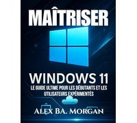 MAÎTRISER WINDOWS 11: Le guide ultime pour les débutants et les utilisateurs expérimentés