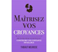 Maîtrisez vos croyances: Guide pratique pour ne plus douter de soi et construire une confiance infaillible (Maîtrise de soi)