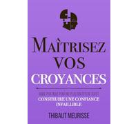 Maîtrisez vos croyances: Guide pratique pour ne plus douter de soi et construire une confiance infaillible (Maîtrise de soi)