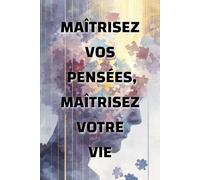 Maîtrisez vos pensées, maîtrisez votre vie: comment l’état d’esprit façonne votre réalité