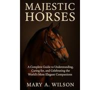 Majestic Horses: A Complete Guide to Understanding, Caring for, and Celebrating the World’s Most Elegant Companions