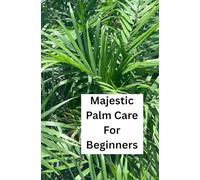 Majestic Palm Care For Beginners: The Complete Guide to Indoor Majestic Palm-Easy Care, Watering, Light, Soil, and Troubleshooting for Healthy Houseplants