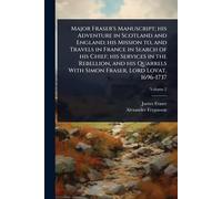 Major Fraser's Manuscript; his Adventure in Scotland and England; his Mission to, and Travels in France in Search of his Chief; his Services in the ... With Simon Fraser, Lord Lovat, 1696-1737