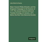 Major General Philip Schuyler, and the Burgoyne Campaign in the Summer of 1777. The Annual Address Delivered Tuesday Evening, 2d January, 1877, Before the New York Historical Society