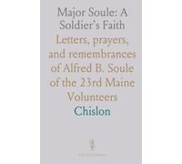 Major Soule: A Soldier's Faith: Letters, prayers, and remembrances of Alfred B. Soule of the 23rd Maine Volunteers
