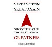 Make Ambition Great Again: Why Wanting More Is the First Step to Greatness