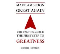 Make Ambition Great Again: Why Wanting More Is the First Step to Greatness