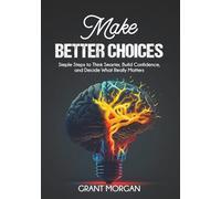 Make Better Choices: Simple Steps to Think Smarter, Build Confidence, and Decide What Really Matters