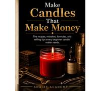 Make Candles That Make Money: The recipes, mistakes, formulas, and selling tips every beginner candle maker needs