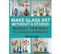 MAKE GLASS ART WITHOUT A STUDIO: BUDGET-FRIENDLY TECHNIQUES HANDBOOK: Create Decorative Pieces Using Etching, Fusing & Repurposed Tools