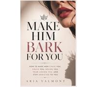 Make Him Bark For You: How to Make Men Chase you , Crave you, Desire You, Fear Losing You and Stay Addicted to You