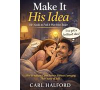 Make It His Idea: He Needs to Feel It Was His Choice How to Influence Your Partner Without Damaging Their Sense of Self