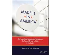 Make It in America: How International Companies and Entrepreneurs Can Successfully Enter and Scale in U.S. Markets