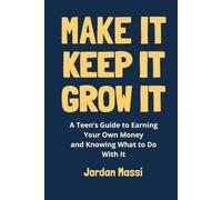 Make It, Keep It, Grow It: A Teen’s Guide to Earning Your Own Money and Knowing What to Do With It