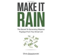 Make it Rain: The Secret to Generating Massive Paydays from Your Email List