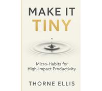Make it Tiny: Micro-Habits for High-Impact Productivity: Playbook for Busy Professionals