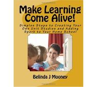 Make Learning Come Alive!: Simples Steps to Creating Your Own Unit Studies and Adding Spark to Your Home School: Volume 1