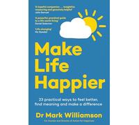 Make Life Happier: 23 Practical Ways to Feel Better, Find Meaning and Make a Difference