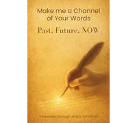 Make me a Channel of Your Words: Past, Future, NOW (Channelled From the Heart)