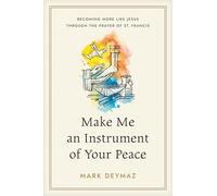 Make Me an Instrument of Your Peace: Becoming More Like Jesus Through the Prayer of St. Francis