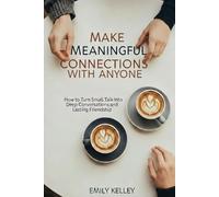 Make Meaningful Connections with Any One: How to Turn Small Talks Into Deep Conversations and Lasting Friendship