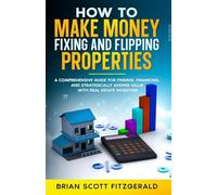 Make Money Fixing and Flipping Properties: A Comprehensive Guide for Finding, Financing, and Strategically Adding Value with Real Estate Investing: 10 (How to Make Money)