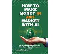 MAKE MONEY IN ANY MARKET WITH AI: How To Unlock AI’s Potential to Maximize Returns in Stocks, Crypto, Real Estate, and Beyond