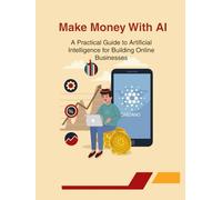 Make Money with AI: A Practical Guide to Artificial Intelligence for Building Online Businesses and Earning Passive Income: Master Digital Marketing, ... Entrepreneurial Success Using AI (Tech Books)