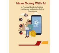 Make Money with AI: A Practical Guide to Artificial Intelligence for Building Online Businesses and Earning Passive Income: Master Digital Marketing, ... Entrepreneurial Success Using AI (Tech Books)