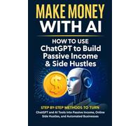 Make Money with AI: How to Use ChatGPT to Build Passive Income & Side Hustles: Step-by-Step Methods to Turn ChatGPT and AI Tools into Passive Income, Online Side Hustles, and Automated Businesses