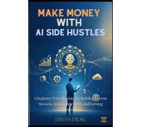 MAKE MONEY WITH AI SIDE HUSTLES: A Beginner-Friendly Guide to Building Income Streams, Automating Work, and Earning Online with AI