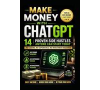 Make Money with ChatGPT: 14 Proven Side Hustles Anyone Can Start Today. No Coding, No Experience, No Investment Required, Easy Income, Work From Home, Be Your Own Boss.