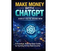 Make money with ChatGPT: A Practical, Step-by-Step Guide to Turning AI Into Real Income