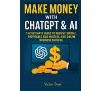 Make Money with ChatGPT & AI:: The Ultimate Guide to Passive Income, Profitable Side Hustles, and Online Business Success