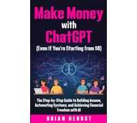 Make Money with ChatGPT (Even If You’re Starting from $0): The Step-by-Step Guide to Building Income, Automating Systems, and Achieving Financial Freedom with AI