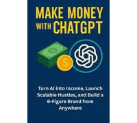 Make Money with ChatGPT: Turn AI into Income, Launch Scalable Hustles, and Build a 6-Figure Brand from Anywhere