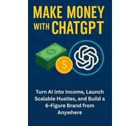 Make Money with ChatGPT: Turn AI into Income, Launch Scalable Hustles, and Build a 6-Figure Brand from Anywhere