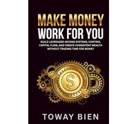 Make Money Work For You: Build leveraged income systems, control capital flow, and create consistent wealth without trading time for money