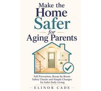 Make the Home Safer for Aging Parents: Fall Prevention, Room-by-Room Safety Checks and Simple Changes for Safer Daily Living
