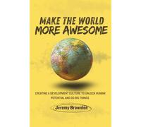 Make the World More Awesome: Creating a Development Culture to Unlock Human Potential and Do Big Things