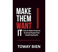 Make Them Want It: How to Make Products So Good People Feel Stupid Saying No