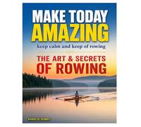 MAKE TODAY AMAZING-KEEP CALM AND KEEP OF ROWING-THE ART & SECRETS OF ROWING: Every Stroke Mastered: 24 Years of Coaching Insights into Stroke ... Strength Building for Rowers at All Levels