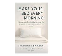 Make Your Bed Every Morning: Simple Acts That Build a Stronger You: Small Habits for a Life of Purpose, Discipline and Impact