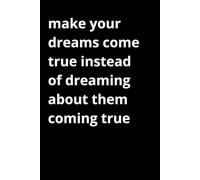 Make Your Dreams Come True Instead Of Dreaming About Them Coming True: Diary Motivational Notebook