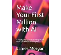 Make Your First Million with AI: A Step-by-Step Guide to Building Wealth in the Age of Artificial Intelligence